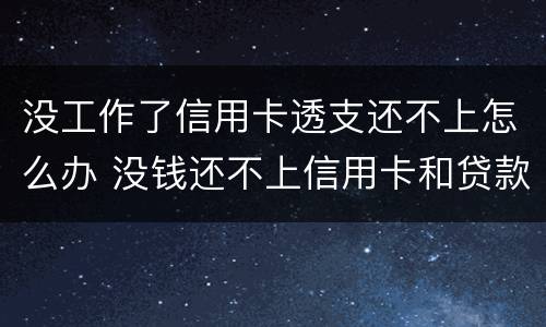 没工作了信用卡透支还不上怎么办 没钱还不上信用卡和贷款怎么办?