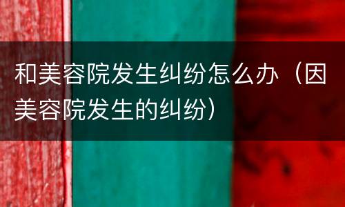 和美容院发生纠纷怎么办（因美容院发生的纠纷）