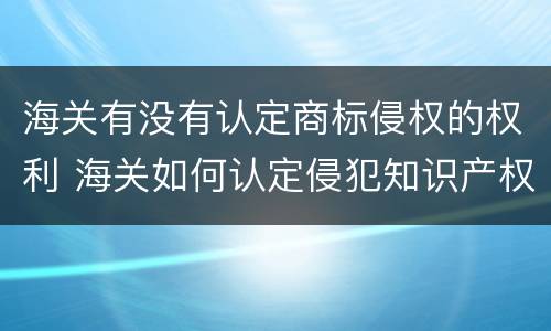 海关有没有认定商标侵权的权利 海关如何认定侵犯知识产权