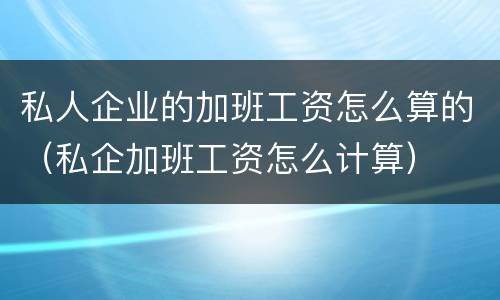 私人企业的加班工资怎么算的（私企加班工资怎么计算）