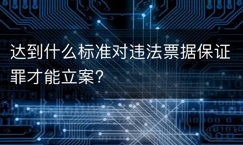 达到什么标准对违法票据保证罪才能立案?