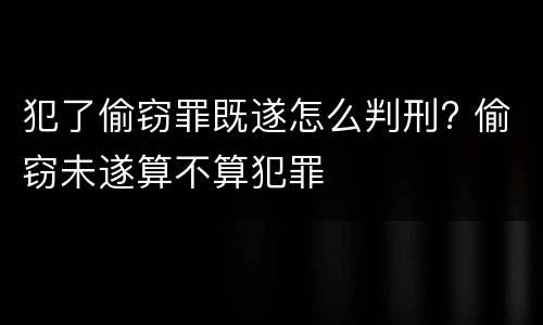 犯了偷窃罪既遂怎么判刑? 偷窃未遂算不算犯罪