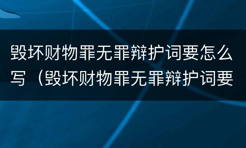 毁坏财物罪无罪辩护词要怎么写（毁坏财物罪无罪辩护词要怎么写才正确）