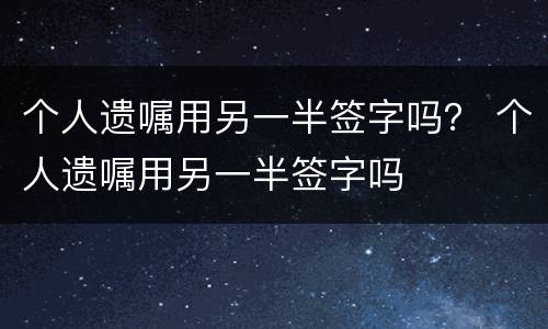 个人遗嘱用另一半签字吗？ 个人遗嘱用另一半签字吗