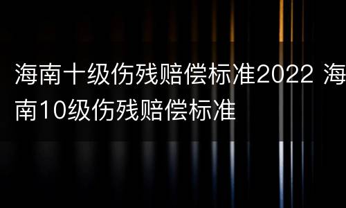 海南十级伤残赔偿标准2022 海南10级伤残赔偿标准