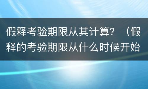 假释考验期限从其计算？（假释的考验期限从什么时候开始计算）