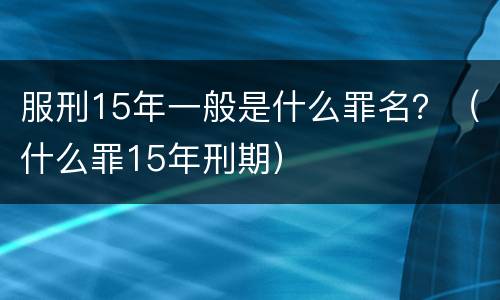 服刑15年一般是什么罪名？（什么罪15年刑期）