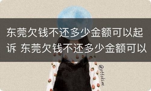 东莞欠钱不还多少金额可以起诉 东莞欠钱不还多少金额可以起诉呢