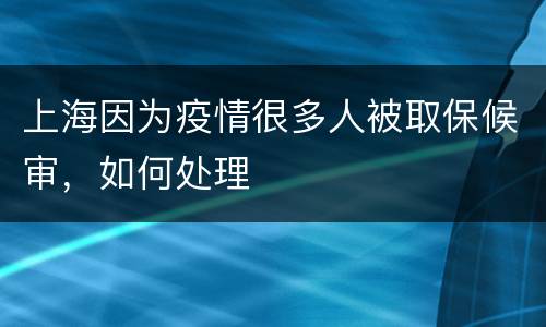 上海因为疫情很多人被取保候审，如何处理