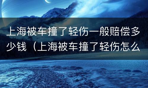 上海被车撞了轻伤一般赔偿多少钱（上海被车撞了轻伤怎么赔偿）