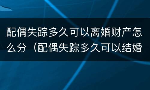 配偶失踪多久可以离婚财产怎么分（配偶失踪多久可以结婚）
