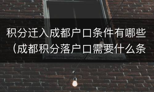 积分迁入成都户口条件有哪些（成都积分落户口需要什么条件）