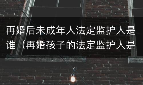 再婚后未成年人法定监护人是谁（再婚孩子的法定监护人是谁）