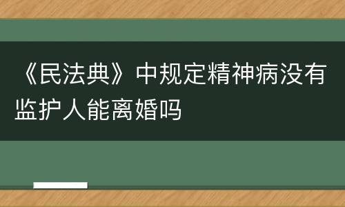 《民法典》中规定精神病没有监护人能离婚吗