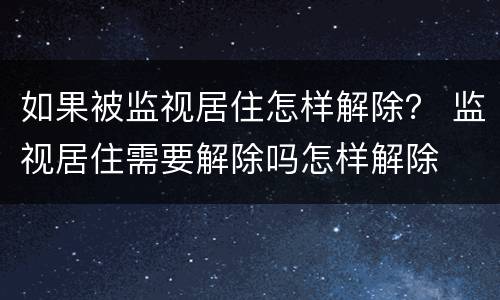 如果被监视居住怎样解除？ 监视居住需要解除吗怎样解除