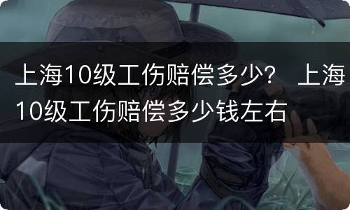 上海10级工伤赔偿多少？ 上海10级工伤赔偿多少钱左右