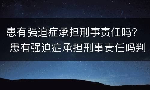 患有强迫症承担刑事责任吗？ 患有强迫症承担刑事责任吗判几年