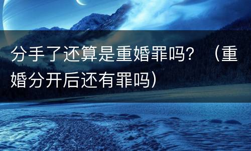 分手了还算是重婚罪吗？（重婚分开后还有罪吗）