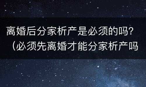 离婚后分家析产是必须的吗？（必须先离婚才能分家析产吗）
