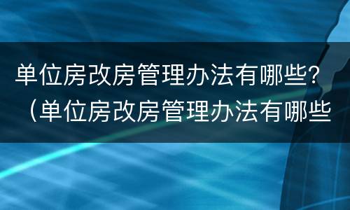 单位房改房管理办法有哪些？（单位房改房管理办法有哪些文件）