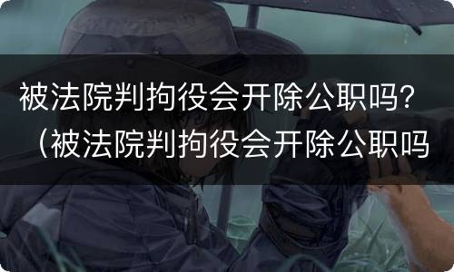 被法院判拘役会开除公职吗？（被法院判拘役会开除公职吗）