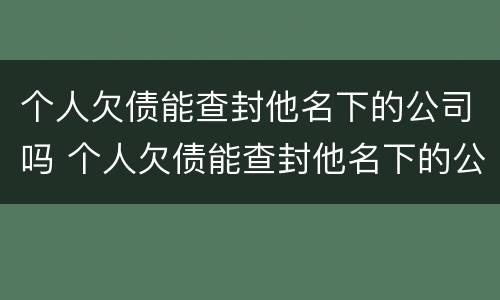 个人欠债能查封他名下的公司吗 个人欠债能查封他名下的公司吗怎么办