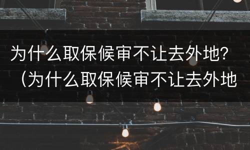 为什么取保候审不让去外地？（为什么取保候审不让去外地工作）