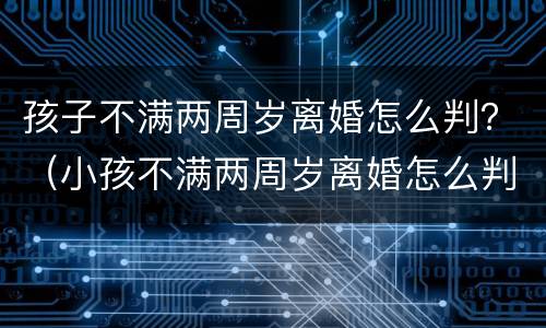 孩子不满两周岁离婚怎么判？（小孩不满两周岁离婚怎么判）