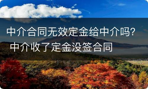 中介合同无效定金给中介吗？ 中介收了定金没签合同