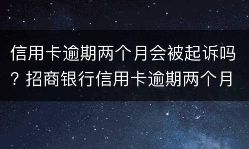 信用卡逾期两个月会被起诉吗? 招商银行信用卡逾期两个月会被起诉吗