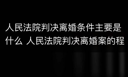 人民法院判决离婚条件主要是什么 人民法院判决离婚案的程序