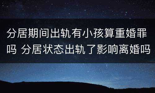 分居期间出轨有小孩算重婚罪吗 分居状态出轨了影响离婚吗