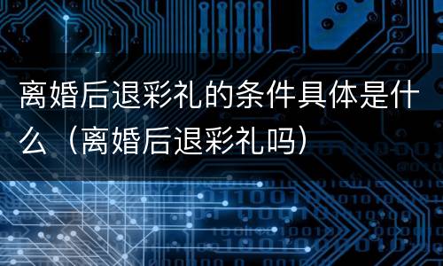 离婚后退彩礼的条件具体是什么（离婚后退彩礼吗）