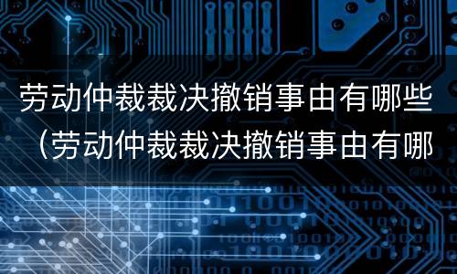 劳动仲裁裁决撤销事由有哪些（劳动仲裁裁决撤销事由有哪些规定）