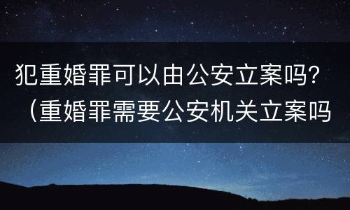 犯重婚罪可以由公安立案吗？（重婚罪需要公安机关立案吗）