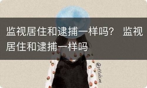 监视居住和逮捕一样吗？ 监视居住和逮捕一样吗