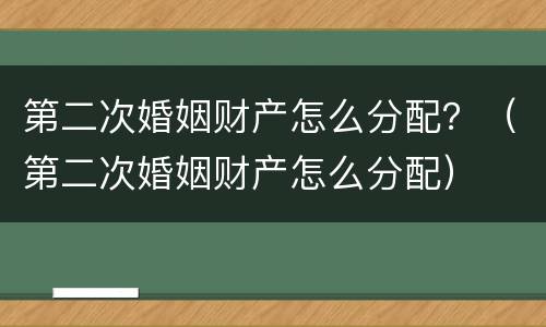 第二次婚姻财产怎么分配？（第二次婚姻财产怎么分配）
