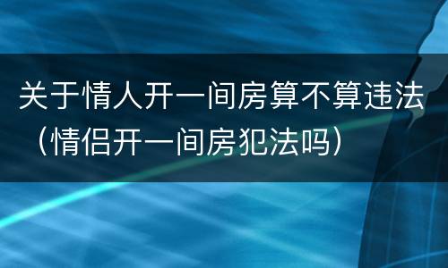 关于情人开一间房算不算违法（情侣开一间房犯法吗）