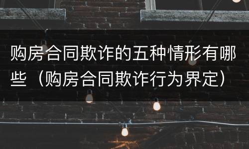 购房合同欺诈的五种情形有哪些（购房合同欺诈行为界定）