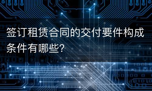 签订租赁合同的交付要件构成条件有哪些？