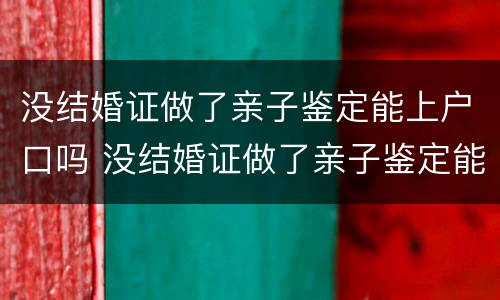 没结婚证做了亲子鉴定能上户口吗 没结婚证做了亲子鉴定能上户口吗有影响吗