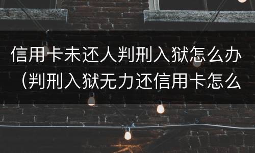 信用卡未还人判刑入狱怎么办（判刑入狱无力还信用卡怎么办）