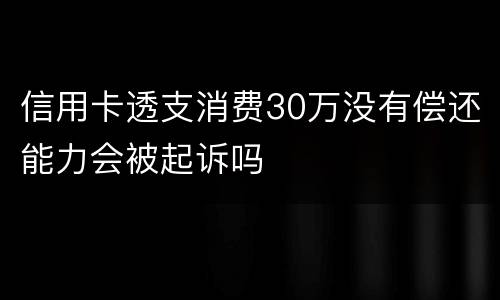 信用卡透支消费30万没有偿还能力会被起诉吗