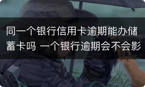同一个银行信用卡逾期能办储蓄卡吗 一个银行逾期会不会影响别的信用卡