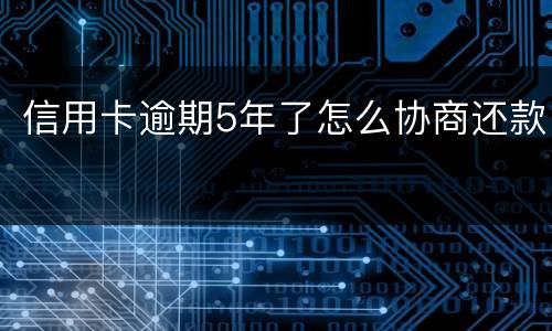 信用卡逾期5年了怎么协商还款