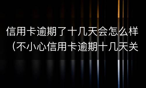 信用卡逾期了十几天会怎么样（不小心信用卡逾期十几天关系大吗）