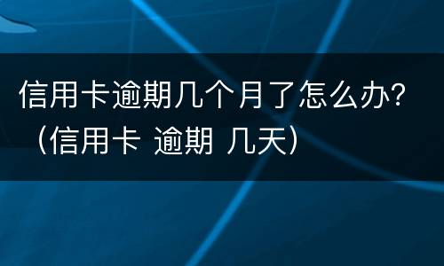 信用卡逾期几个月了怎么办？（信用卡 逾期 几天）