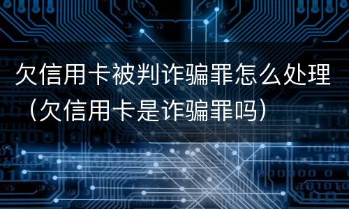 欠信用卡被判诈骗罪怎么处理（欠信用卡是诈骗罪吗）