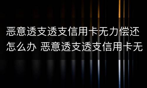 恶意透支透支信用卡无力偿还怎么办 恶意透支透支信用卡无力偿还怎么办呢