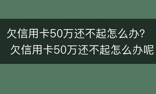 欠信用卡50万还不起怎么办？ 欠信用卡50万还不起怎么办呢